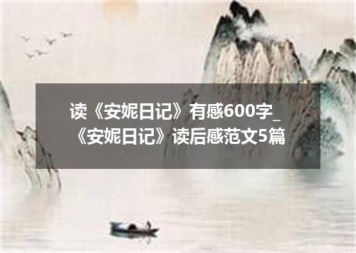 读《安妮日记》有感600字_《安妮日记》读后感范文5篇