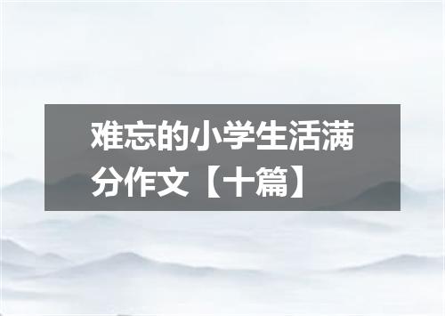 难忘的小学生活满分作文【十篇】