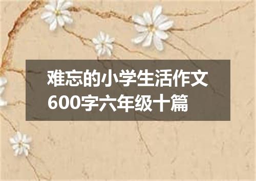 难忘的小学生活作文600字六年级十篇