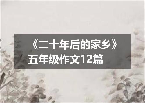 《二十年后的家乡》五年级作文12篇