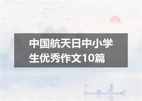 中国航天日中小学生优秀作文10篇