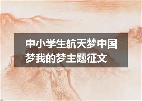 中小学生航天梦中国梦我的梦主题征文