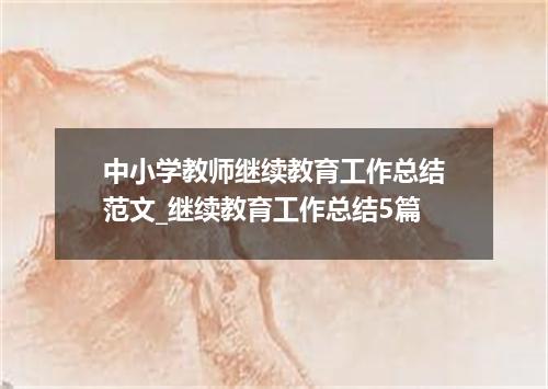 中小学教师继续教育工作总结范文_继续教育工作总结5篇