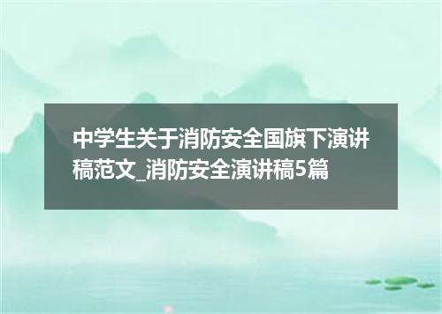 中学生关于消防安全国旗下演讲稿范文_消防安全演讲稿5篇