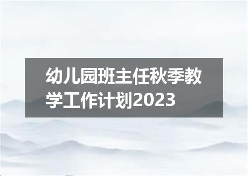 幼儿园班主任秋季教学工作计划2023