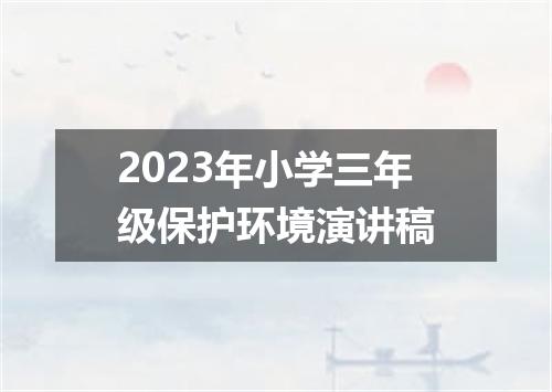2023年小学三年级保护环境演讲稿