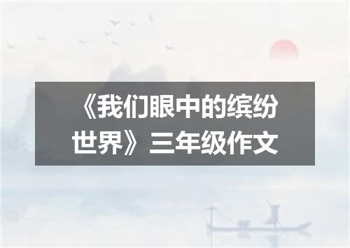 《我们眼中的缤纷世界》三年级作文