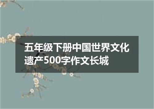 五年级下册中国世界文化遗产500字作文长城