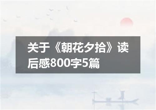 关于《朝花夕拾》读后感800字5篇