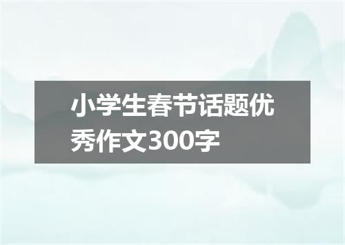 小学生春节话题优秀作文300字