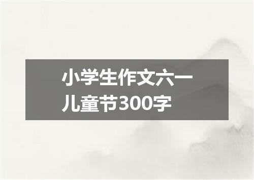 小学生作文六一儿童节300字