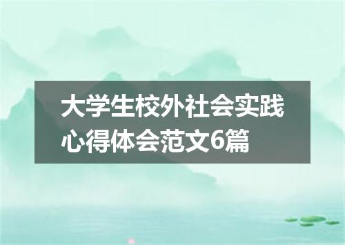 大学生校外社会实践心得体会范文6篇