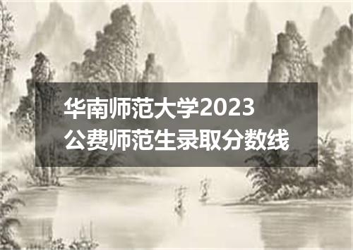 华南师范大学2023公费师范生录取分数线
