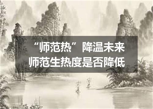 “师范热”降温未来师范生热度是否降低