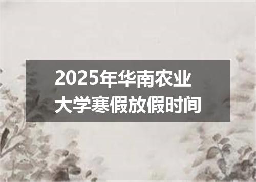 2025年华南农业大学寒假放假时间