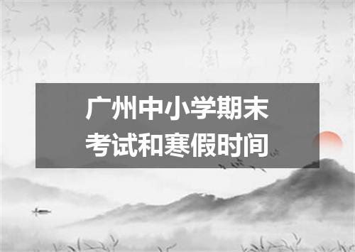 广州中小学期末考试和寒假时间