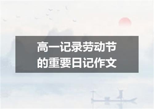 高一记录劳动节的重要日记作文