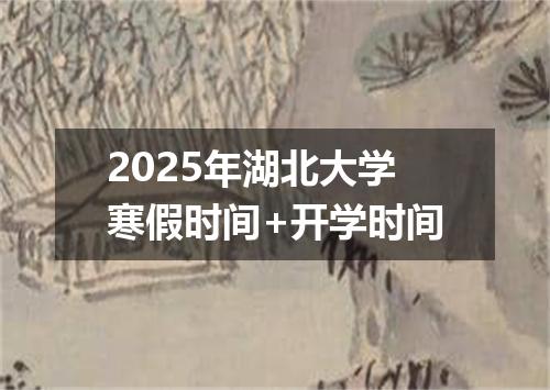 2025年湖北大学寒假时间+开学时间