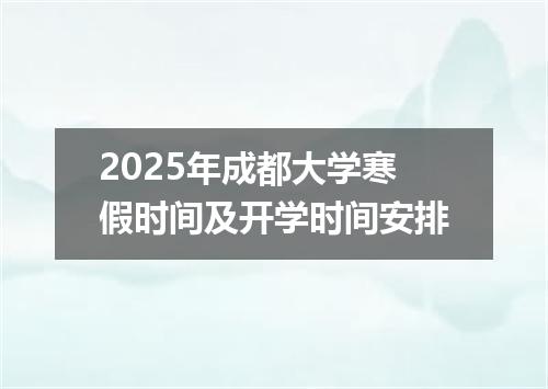 2025年成都大学寒假时间及开学时间安排