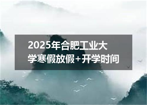 2025年合肥工业大学寒假放假+开学时间