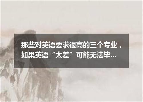 那些对英语要求很高的三个专业，如果英语“太差”可能无法毕业！