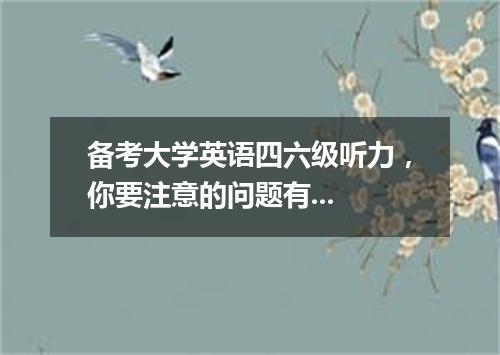 备考大学英语四六级听力，你要注意的问题有...