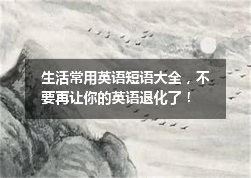 生活常用英语短语大全，不要再让你的英语退化了！
