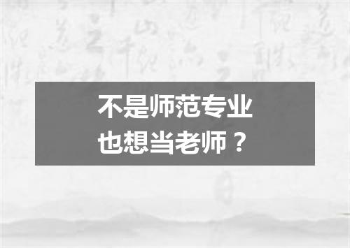 不是师范专业也想当老师？