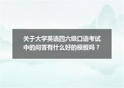 关于大学英语四六级口语考试中的问答有什么好的模板吗？