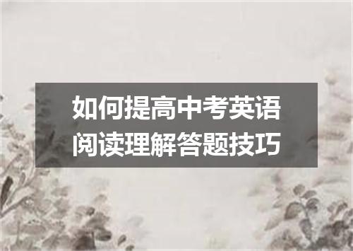 如何提高中考英语阅读理解答题技巧