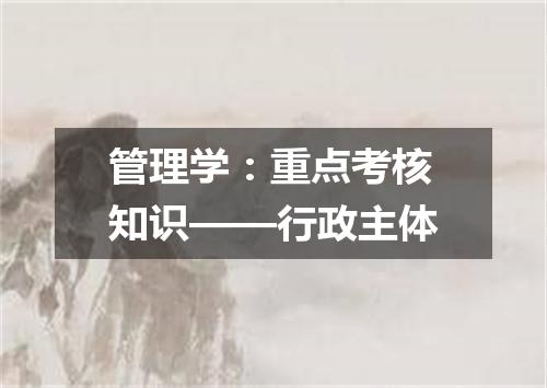 管理学：重点考核知识——行政主体