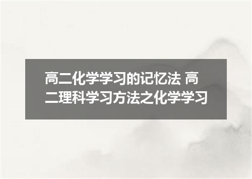 高二化学学习的记忆法 高二理科学习方法之化学学习