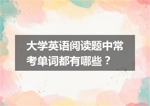 大学英语阅读题中常考单词都有哪些？