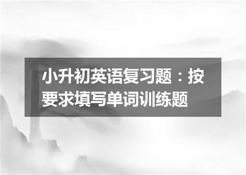 小升初英语复习题：按要求填写单词训练题