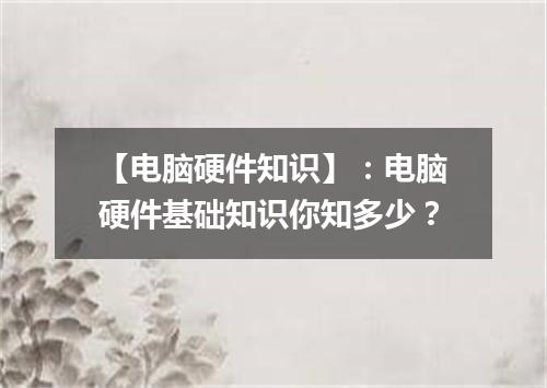 【电脑硬件知识】：电脑硬件基础知识你知多少？