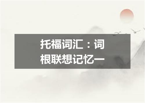 托福词汇：词根联想记忆一