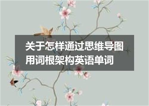 关于怎样通过思维导图用词根架构英语单词