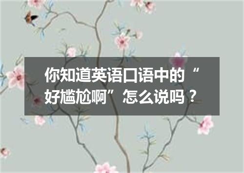 你知道英语口语中的“好尴尬啊”怎么说吗？