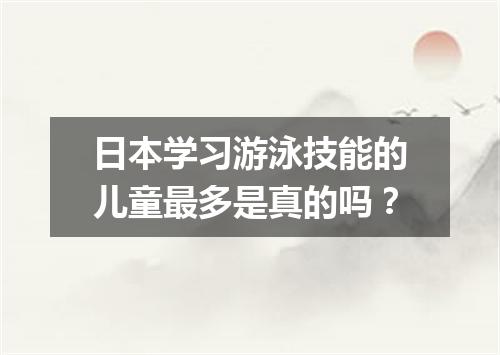 日本学习游泳技能的儿童最多是真的吗？