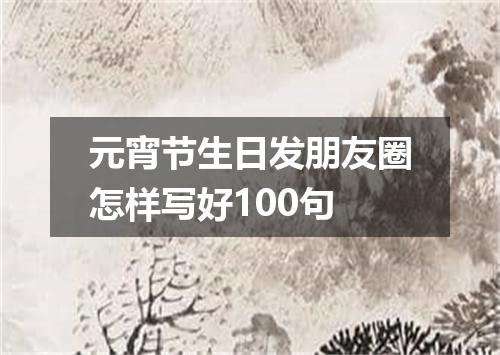 元宵节生日发朋友圈怎样写好100句