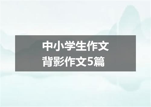 中小学生作文背影作文5篇