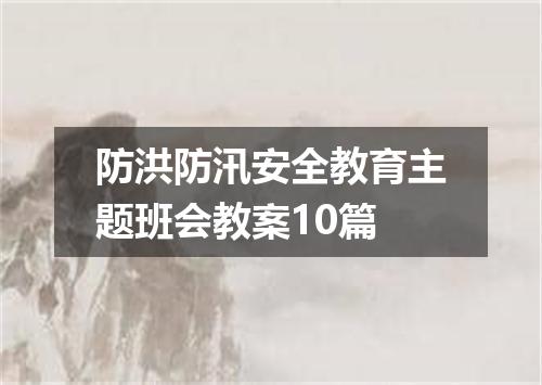 防洪防汛安全教育主题班会教案10篇