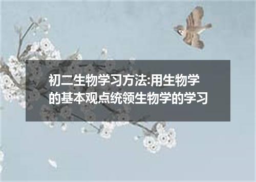 初二生物学习方法:用生物学的基本观点统领生物学的学习
