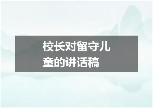 校长对留守儿童的讲话稿