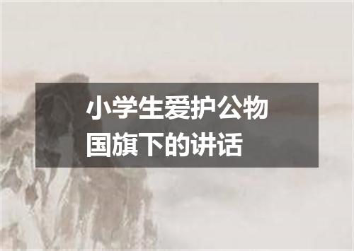 小学生爱护公物国旗下的讲话