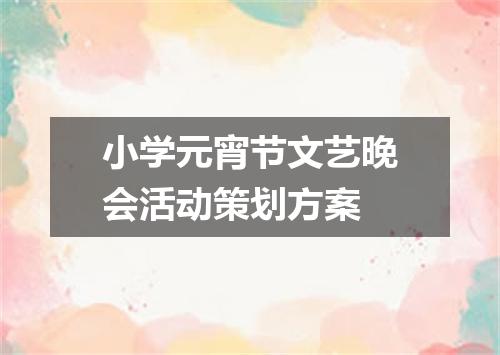 小学元宵节文艺晚会活动策划方案