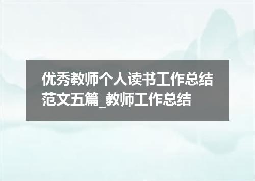 优秀教师个人读书工作总结范文五篇_教师工作总结