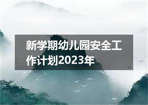 新学期幼儿园安全工作计划2023年