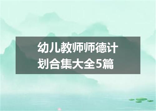 幼儿教师师德计划合集大全5篇