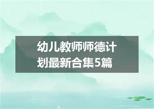 幼儿教师师德计划最新合集5篇